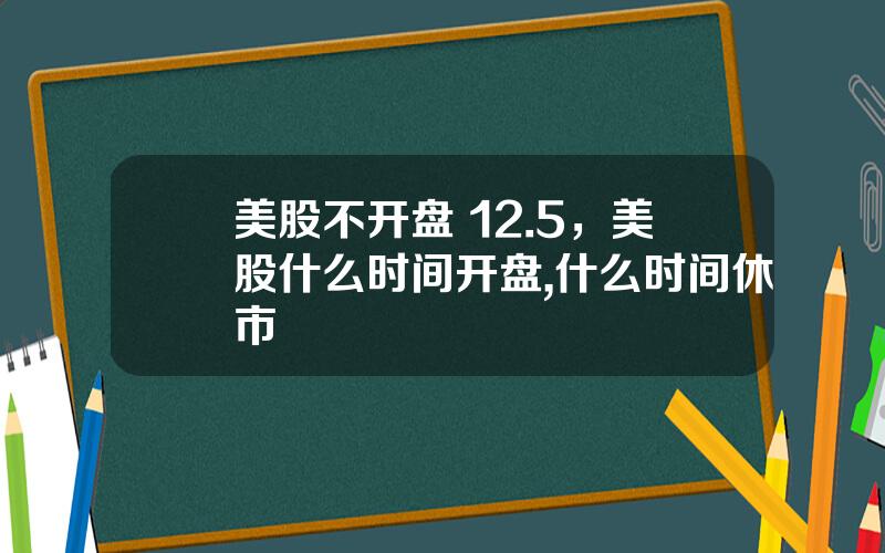 美股不开盘 12.5，美股什么时间开盘,什么时间休市